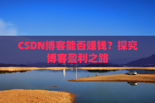 CSDN博客能否赚钱？探究博客盈利之路